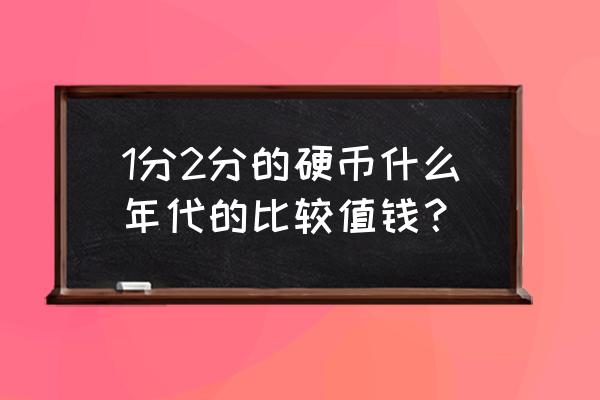 人民币硬币多少年份的有收藏价值 1分2分的硬币什么年代的比较值钱？