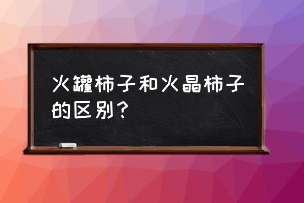 火晶柿子树的优缺点 火罐柿子和火晶柿子的区别? 火晶柿子树的优缺点 火罐柿子和火晶柿子的区别?
