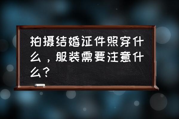 夏天拍婚纱照女生需要准备什么 拍摄结婚证件照穿什么,服装需要注意什么? 夏天拍婚纱照女生需要准备什么 拍摄结婚证件照穿什么,服装需要注意什么?