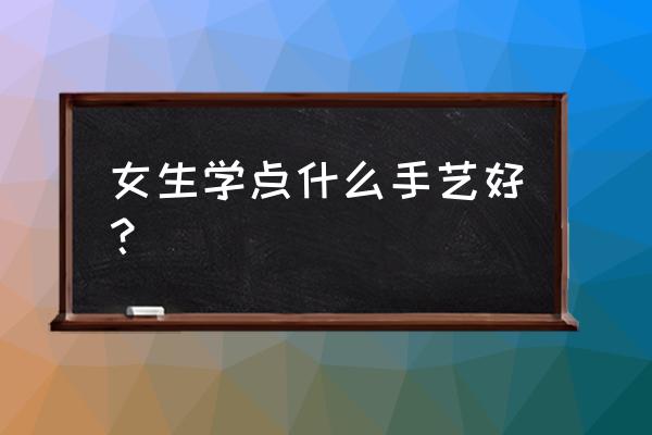 女孩子初中毕业学什么职业比较好 女生学点什么手艺好? 女孩子初中毕业学什么职业比较好 女生学点什么手艺好?