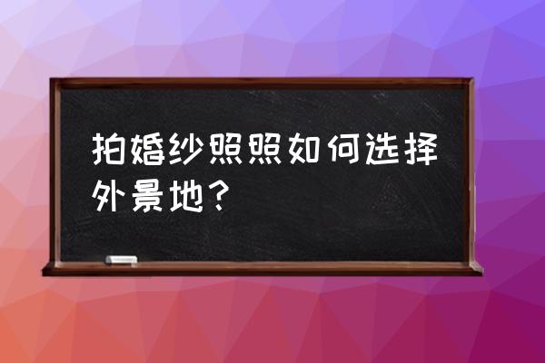 婚纱摄影风格外景 拍婚纱照照如何选择外景地? 婚纱摄影风格外景 拍婚纱照照如何选择外景地?