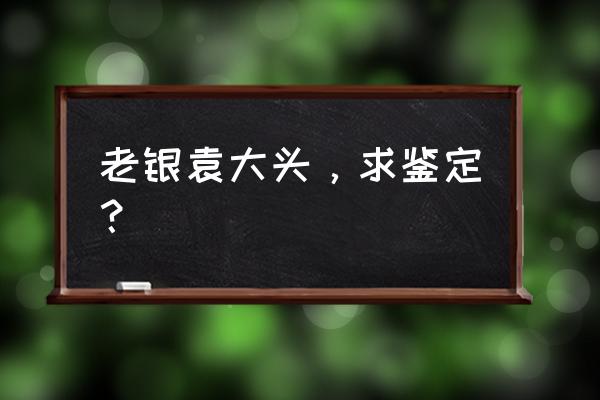 老银鉴定方法 老银袁大头,求鉴定? 老银鉴定方法 老银袁大头,求鉴定?