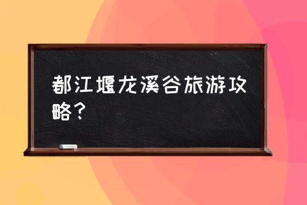 都江堰景区怎么玩 都江堰龙溪谷旅游攻略? 都江堰景区怎么玩 都江堰龙溪谷旅游攻略?