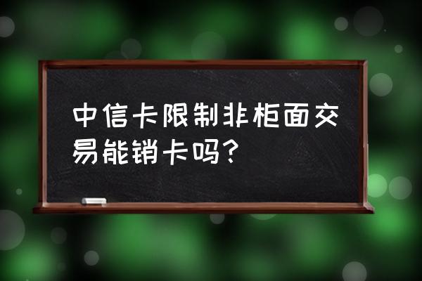 中信银行非柜面业务怎么解决 中信卡限制非柜面交易能销卡吗? 中信银行非柜面业务怎么解决 中信卡限制非柜面交易能销卡吗?