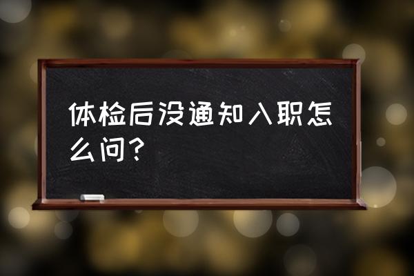 面试通过后迟迟不通知入职怎么办 体检后没通知入职怎么问? 面试通过后迟迟不通知入职怎么办 体检后没通知入职怎么问?