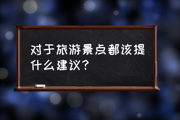 旅游景点与旅游景区的区别和联系 对于旅游景点都该提什么建议? 旅游景点与旅游景区的区别和联系 对于旅游景点都该提什么建议?