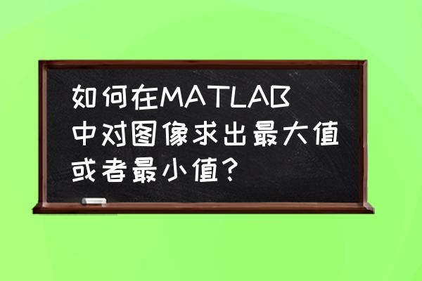 matlab找出数组最小值的位置 如何在MATLAB中对图像求出最大值或者最小值? matlab找出数组最小值的位置 如何在MATLAB中对图像求出最大值或者最小值?
