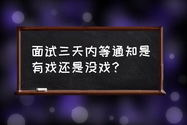 什么样的面试有戏 面试三天内等通知是有戏还是没戏? 什么样的面试有戏 面试三天内等通知是有戏还是没戏?