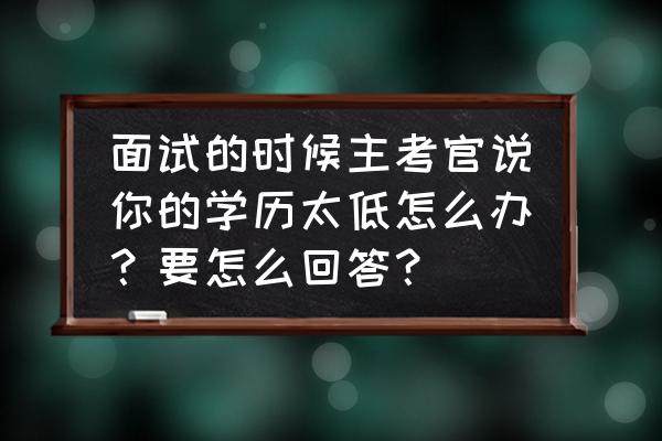 面试问到专业知识不会回答咋办 面试的时候主考官说你的学历太低怎么办?要怎么回答? 面试问到专业知识不会回答咋办 面试的时候主考官说你的学历太低怎么办?要怎么回答?