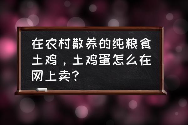 鸡蛋销售的渠道有哪些 在农村散养的纯粮食土鸡,土鸡蛋怎么在网上卖? 鸡蛋销售的渠道有哪些 在农村散养的纯粮食土鸡,土鸡蛋怎么在网上卖?