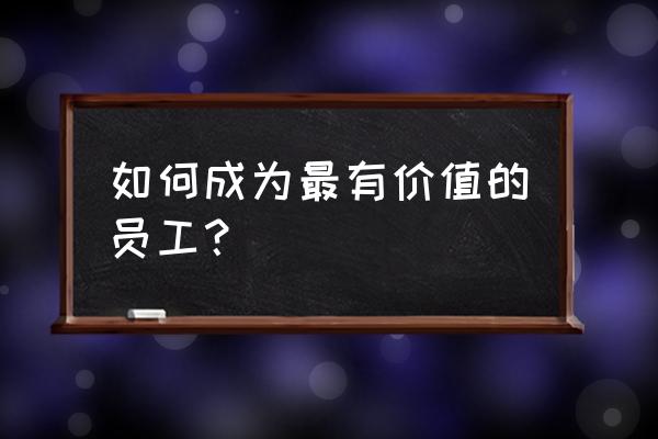 企业如何才能招到优秀的员工 如何成为最有价值的员工? 企业如何才能招到优秀的员工 如何成为最有价值的员工?