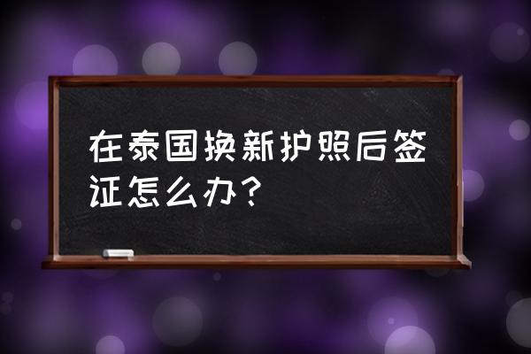 泰国签证办理流程 在泰国换新护照后签证怎么办? 泰国签证办理流程 在泰国换新护照后签证怎么办?