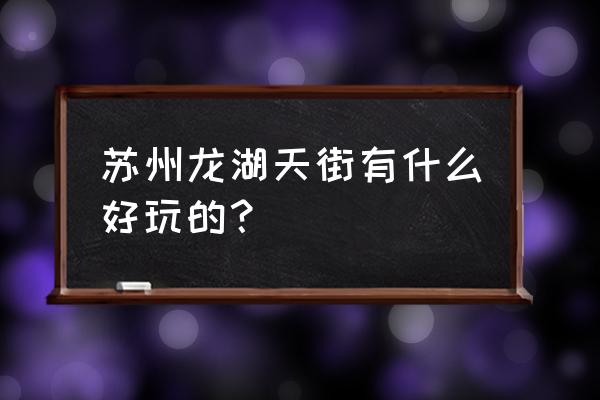 苏州高新区附近景点推荐 苏州龙湖天街有什么好玩的? 苏州高新区附近景点推荐 苏州龙湖天街有什么好玩的?