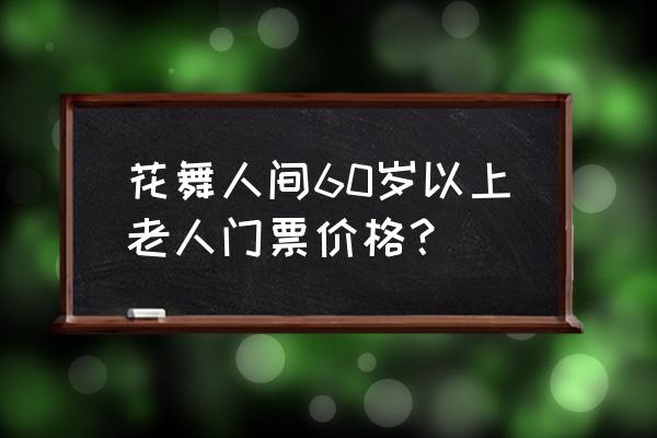 老君山老人免费门票怎么预约 花舞人间60岁以上老人门票价格？