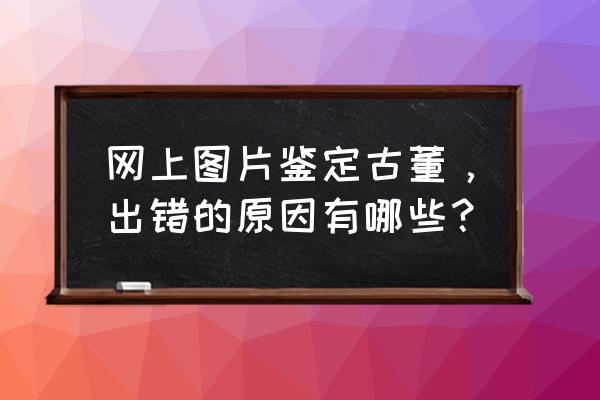 通过图片可以看出古玩的真假吗 网上图片鉴定古董,出错的原因有哪些? 通过图片可以看出古玩的真假吗 网上图片鉴定古董,出错的原因有哪些?