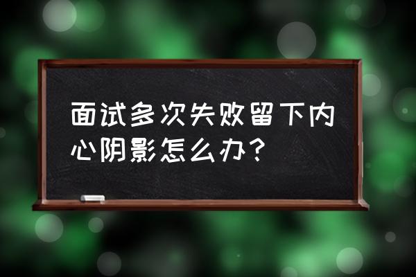 面试心理学50个小妙招 面试多次失败留下内心阴影怎么办? 面试心理学50个小妙招 面试多次失败留下内心阴影怎么办?