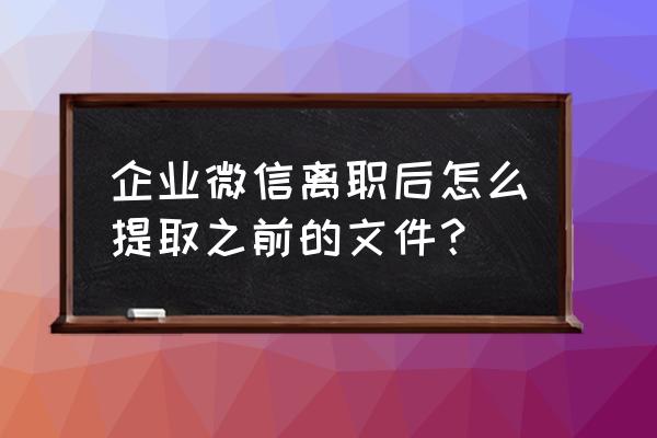 离职后如何清空电脑上的微信记录 企业微信离职后怎么提取之前的文件? 离职后如何清空电脑上的微信记录 企业微信离职后怎么提取之前的文件?