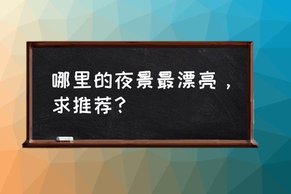一生最值得去的50个最美的地方 哪里的夜景最漂亮,求推荐? 一生最值得去的50个最美的地方 哪里的夜景最漂亮,求推荐?