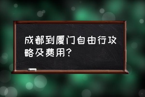 去厦门自由行攻略 成都到厦门自由行攻略及费用? 去厦门自由行攻略 成都到厦门自由行攻略及费用?