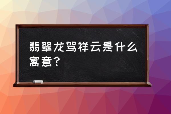 什么生肖翡翠好 翡翠龙驾祥云是什么寓意? 什么生肖翡翠好 翡翠龙驾祥云是什么寓意?