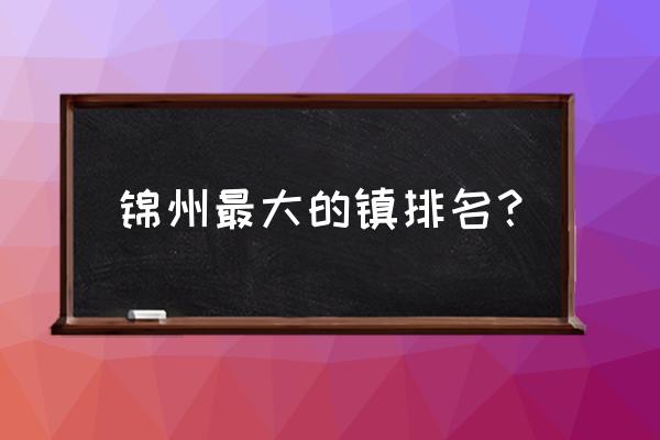 锦州旅游必去十大景点有哪些 锦州最大的镇排名? 锦州旅游必去十大景点有哪些 锦州最大的镇排名?