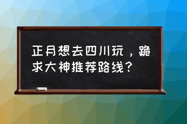 玩转甘孜app 正月想去四川玩,跪求大神推荐路线? 玩转甘孜app 正月想去四川玩,跪求大神推荐路线?