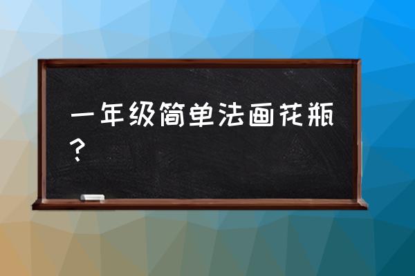 简笔画花瓶和鱼缸 一年级简单法画花瓶？