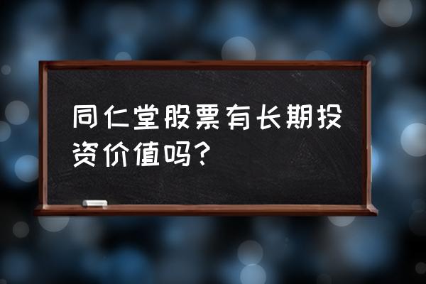 中国最具长期投资股票 同仁堂股票有长期投资价值吗? 中国最具长期投资股票 同仁堂股票有长期投资价值吗?