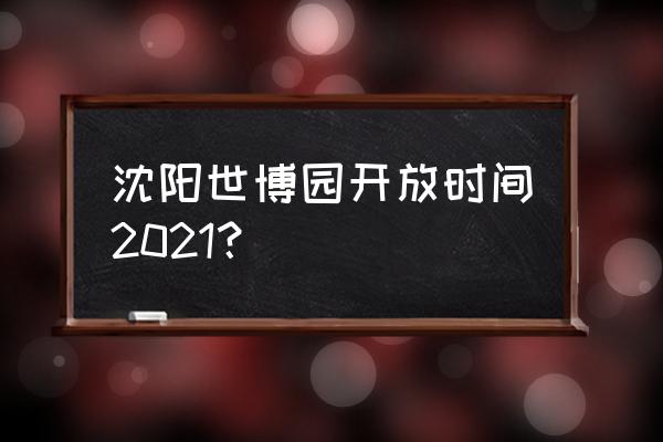 沈阳五一去哪玩最好 沈阳世博园开放时间2021? 沈阳五一去哪玩最好 沈阳世博园开放时间2021?