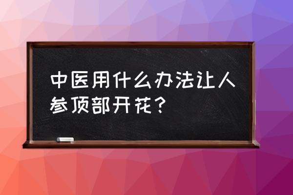 人参泡酒人参会发芽吗 中医用什么办法让人参顶部开花? 人参泡酒人参会发芽吗 中医用什么办法让人参顶部开花?