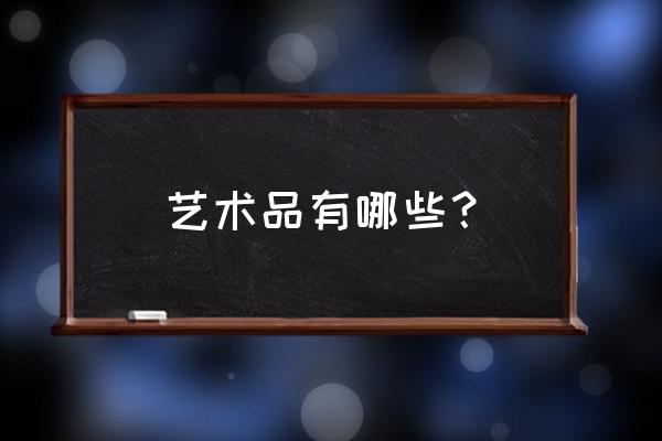 陶瓷工艺品有什么好的 艺术品有哪些? 陶瓷工艺品有什么好的 艺术品有哪些?