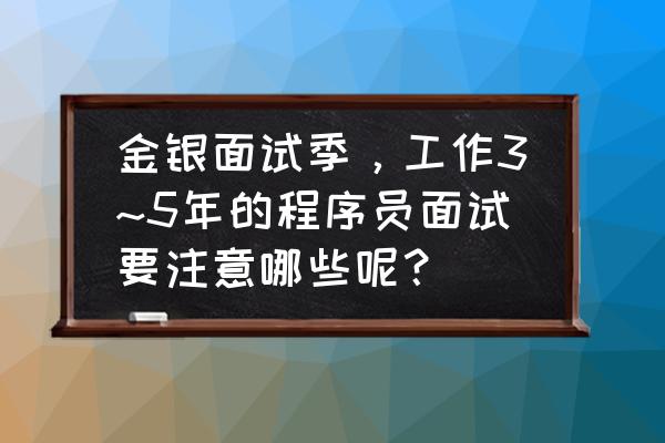程序员面试基础太差做不了面试题 金银面试季,工作3~5年的程序员面试要注意哪些呢? 程序员面试基础太差做不了面试题 金银面试季,工作3~5年的程序员面试要注意哪些呢?