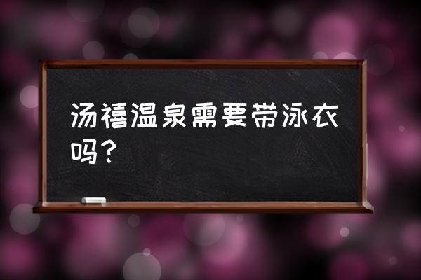 泡温泉需要准备什么东西和水 汤禧温泉需要带泳衣吗? 泡温泉需要准备什么东西和水 汤禧温泉需要带泳衣吗?