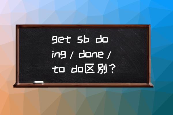 get done的用法总结 get sb doing/done/to do区别? get done的用法总结 get sb doing/done/to do区别?