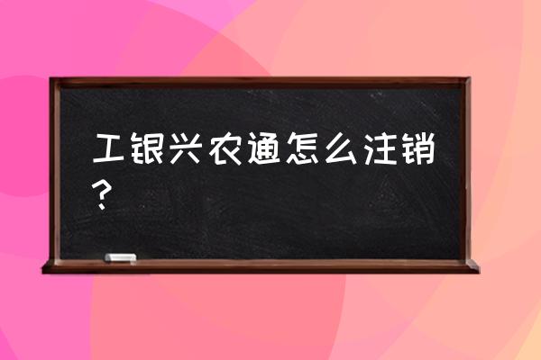 怎么注销工银e生活app 工银兴农通怎么注销? 怎么注销工银e生活app 工银兴农通怎么注销?