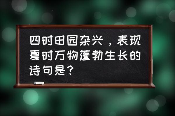 夏天什么生物快速生长 四时田园杂兴,表现夏时万物蓬勃生长的诗句是? 夏天什么生物快速生长 四时田园杂兴,表现夏时万物蓬勃生长的诗句是?