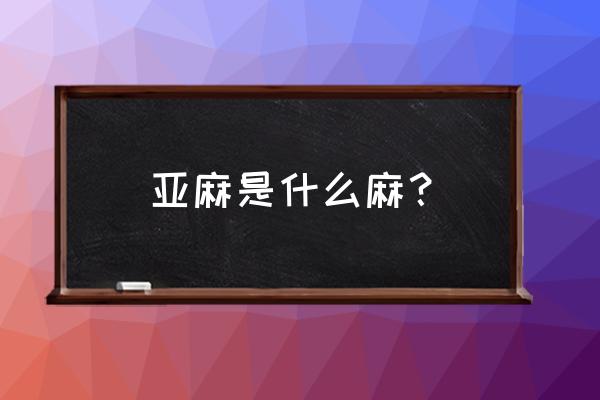 亚麻和胡麻是一样的东西吗 亚麻是什么麻? 亚麻和胡麻是一样的东西吗 亚麻是什么麻?