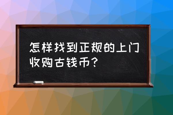 怎样买卖古钱币 怎样找到正规的上门收购古钱币? 怎样买卖古钱币 怎样找到正规的上门收购古钱币?