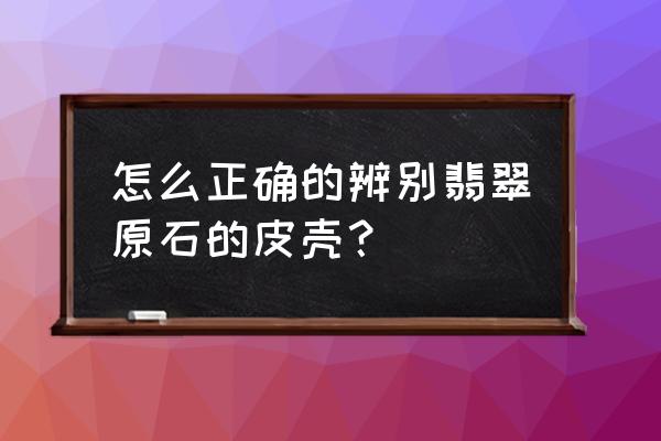 翡翠玉石毛料的鉴别标准 怎么正确的辨别翡翠原石的皮壳? 翡翠玉石毛料的鉴别标准 怎么正确的辨别翡翠原石的皮壳?