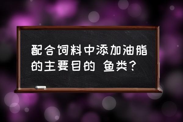 饲料中添加油脂的特性及注意事项 配合饲料中添加油脂的主要目的 鱼类? 饲料中添加油脂的特性及注意事项 配合饲料中添加油脂的主要目的 鱼类?