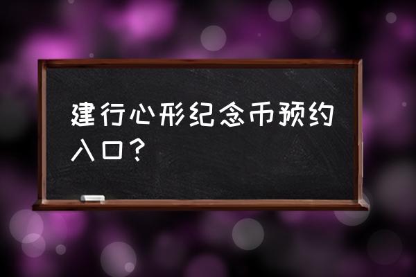 建设银行纪念币预约入口 建行心形纪念币预约入口? 建设银行纪念币预约入口 建行心形纪念币预约入口?
