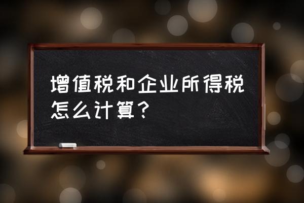 企业所得税一步一步详细计算公式 增值税和企业所得税怎么计算? 企业所得税一步一步详细计算公式 增值税和企业所得税怎么计算?
