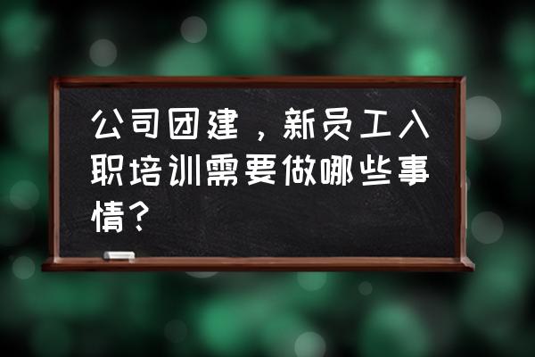 团队新员工培训联系方式 公司团建,新员工入职培训需要做哪些事情? 团队新员工培训联系方式 公司团建,新员工入职培训需要做哪些事情?
