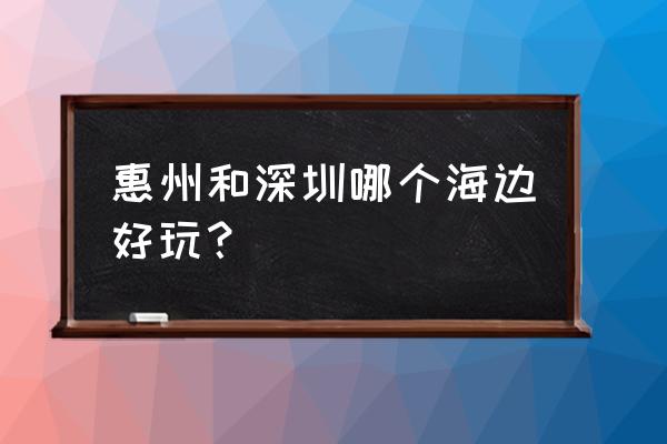 深圳周边海岛二日游 惠州和深圳哪个海边好玩? 深圳周边海岛二日游 惠州和深圳哪个海边好玩?
