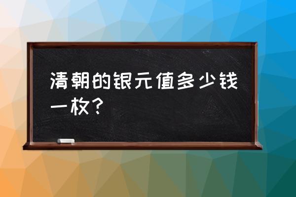 清朝钱币值多少钱 清朝的银元值多少钱一枚? 清朝钱币值多少钱 清朝的银元值多少钱一枚?