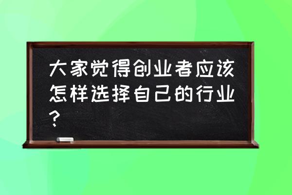 怎么选择创业最好 大家觉得创业者应该怎样选择自己的行业? 怎么选择创业最好 大家觉得创业者应该怎样选择自己的行业?