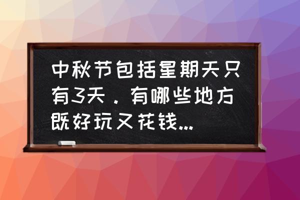 中秋节适合去哪里玩不用花钱 中秋节包括星期天只有3天。有哪些地方既好玩又花钱不多。四川? 中秋节适合去哪里玩不用花钱 中秋节包括星期天只有3天。有哪些地方既好玩又花钱不多。四川?