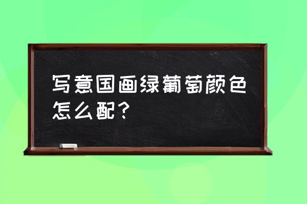 国画葡萄调色技巧 写意国画绿葡萄颜色怎么配? 国画葡萄调色技巧 写意国画绿葡萄颜色怎么配?