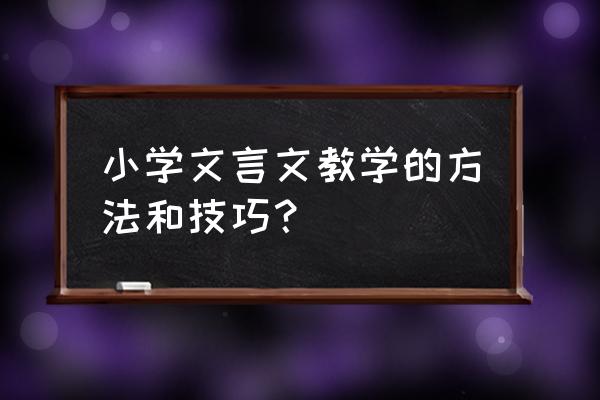 识字教学方法与技巧 小学文言文教学的方法和技巧? 识字教学方法与技巧 小学文言文教学的方法和技巧?