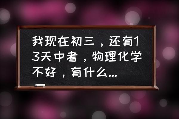 中考物理化学怎么提高 我现在初三,还有13天中考,物理化学不好,有什么速补办法? 中考物理化学怎么提高 我现在初三,还有13天中考,物理化学不好,有什么速补办法?